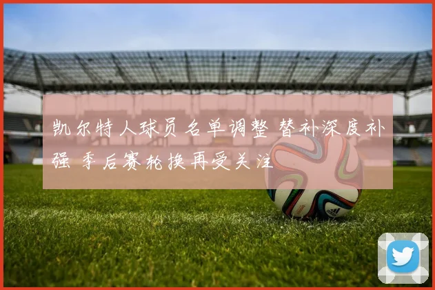 凯尔特人球员名单调整 替补深度补强 季后赛轮换再受关注