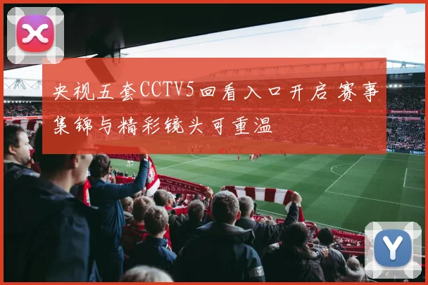 央视五套CCTV5回看入口开启 赛事集锦与精彩镜头可重温