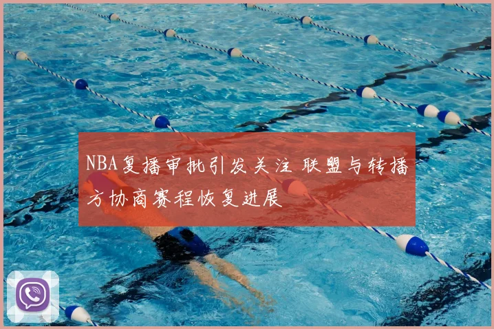 NBA复播审批引发关注 联盟与转播方协商赛程恢复进展