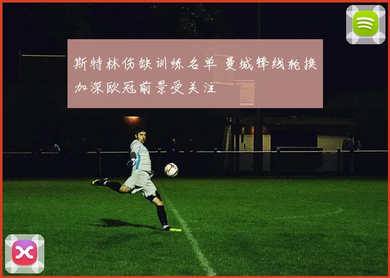 斯特林伤缺训练名单 曼城锋线轮换加深欧冠前景受关注