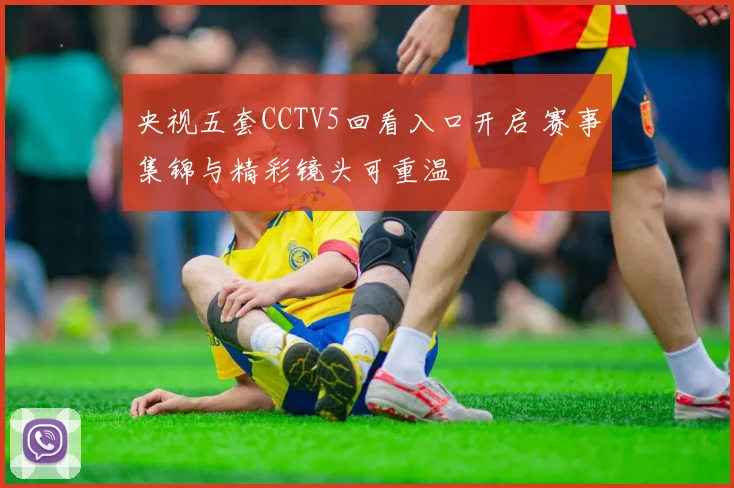 央视五套CCTV5回看入口开启 赛事集锦与精彩镜头可重温