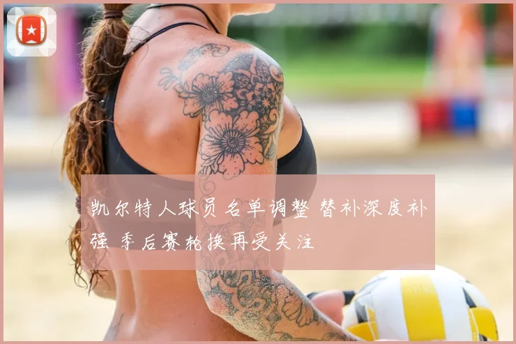 凯尔特人球员名单调整 替补深度补强 季后赛轮换再受关注